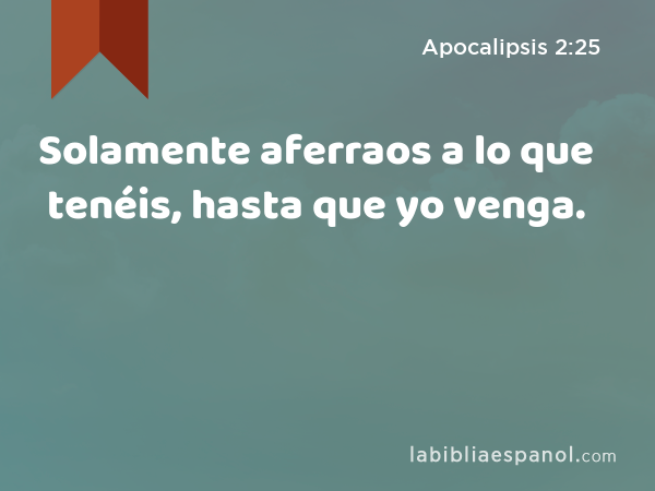 Solamente aferraos a lo que tenéis, hasta que yo venga. - Apocalipsis 2:25