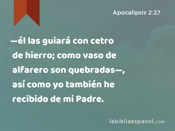 —él las guiará con cetro de hierro; como vaso de alfarero son quebradas—, así como yo también he recibido de mi Padre. - Apocalipsis 2:27