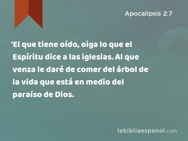 'El que tiene oído, oiga lo que el Espíritu dice a las iglesias. Al que venza le daré de comer del árbol de la vida que está en medio del paraíso de Dios. - Apocalipsis 2:7