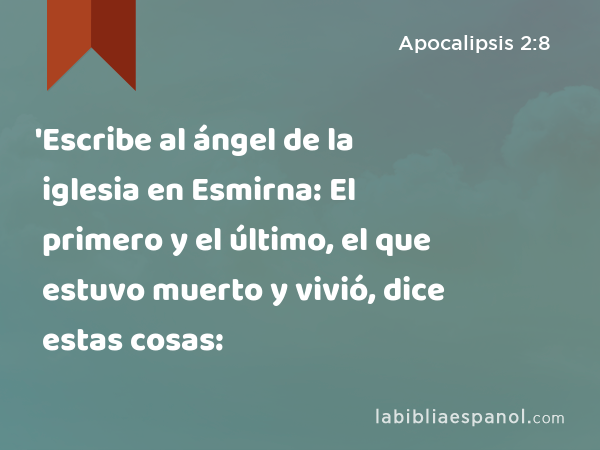 'Escribe al ángel de la iglesia en Esmirna: El primero y el último, el que estuvo muerto y vivió, dice estas cosas: - Apocalipsis 2:8