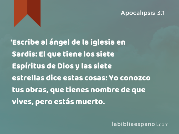 'Escribe al ángel de la iglesia en Sardis: El que tiene los siete Espíritus de Dios y las siete estrellas dice estas cosas: Yo conozco tus obras, que tienes nombre de que vives, pero estás muerto. - Apocalipsis 3:1