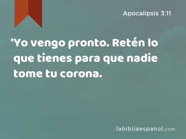 'Yo vengo pronto. Retén lo que tienes para que nadie tome tu corona. - Apocalipsis 3:11