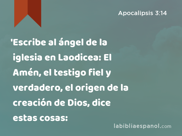 'Escribe al ángel de la iglesia en Laodicea: El Amén, el testigo fiel y verdadero, el origen de la creación de Dios, dice estas cosas: - Apocalipsis 3:14