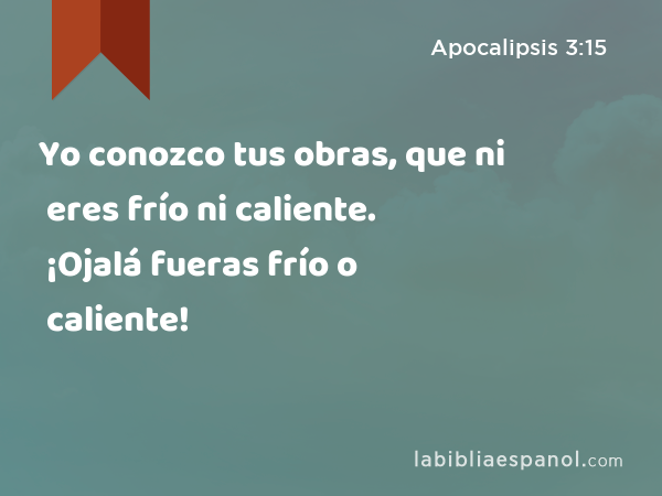 Yo conozco tus obras, que ni eres frío ni caliente. ¡Ojalá fueras frío o caliente! - Apocalipsis 3:15