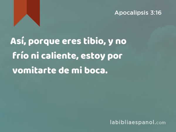 Así, porque eres tibio, y no frío ni caliente, estoy por vomitarte de mi boca. - Apocalipsis 3:16