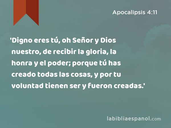 'Digno eres tú, oh Señor y Dios nuestro, de recibir la gloria, la honra y el poder; porque tú has creado todas las cosas, y por tu voluntad tienen ser y fueron creadas.' - Apocalipsis 4:11