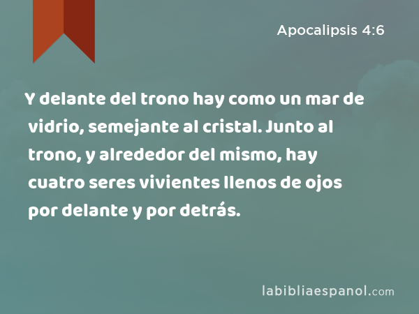 Y delante del trono hay como un mar de vidrio, semejante al cristal. Junto al trono, y alrededor del mismo, hay cuatro seres vivientes llenos de ojos por delante y por detrás. - Apocalipsis 4:6