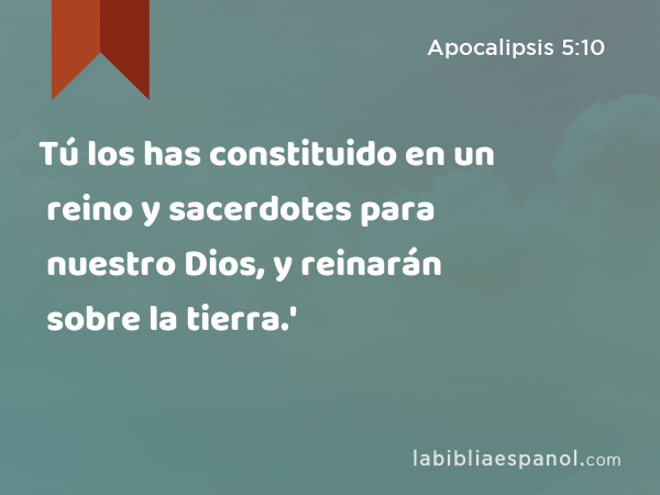 Tú los has constituido en un reino y sacerdotes para nuestro Dios, y reinarán sobre la tierra.' - Apocalipsis 5:10