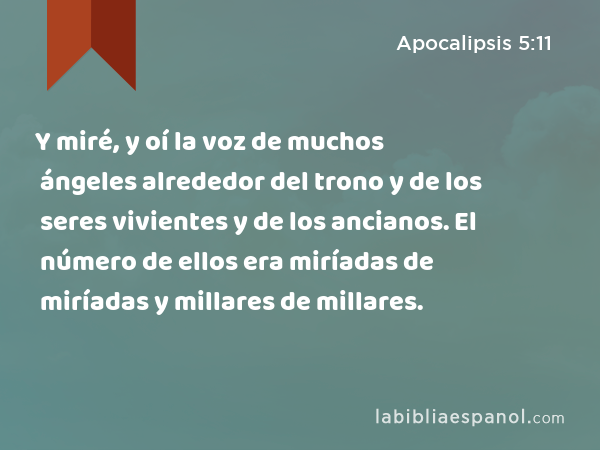 Y miré, y oí la voz de muchos ángeles alrededor del trono y de los seres vivientes y de los ancianos. El número de ellos era miríadas de miríadas y millares de millares. - Apocalipsis 5:11