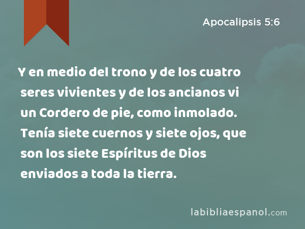 Y en medio del trono y de los cuatro seres vivientes y de los ancianos vi un Cordero de pie, como inmolado. Tenía siete cuernos y siete ojos, que son los siete Espíritus de Dios enviados a toda la tierra. - Apocalipsis 5:6