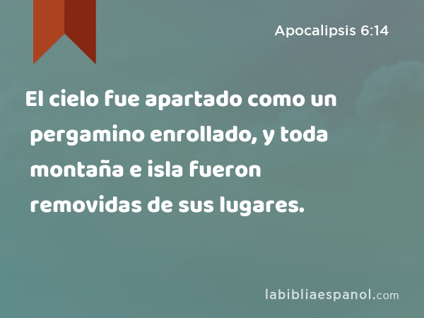 El cielo fue apartado como un pergamino enrollado, y toda montaña e isla fueron removidas de sus lugares. - Apocalipsis 6:14