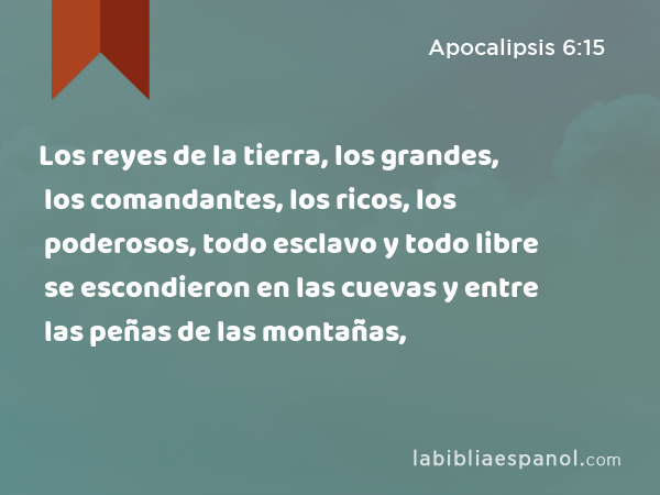 Los reyes de la tierra, los grandes, los comandantes, los ricos, los poderosos, todo esclavo y todo libre se escondieron en las cuevas y entre las peñas de las montañas, - Apocalipsis 6:15