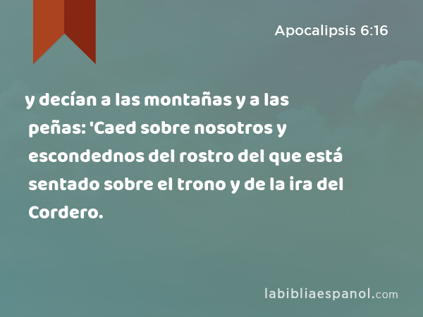 y decían a las montañas y a las peñas: 'Caed sobre nosotros y escondednos del rostro del que está sentado sobre el trono y de la ira del Cordero. - Apocalipsis 6:16