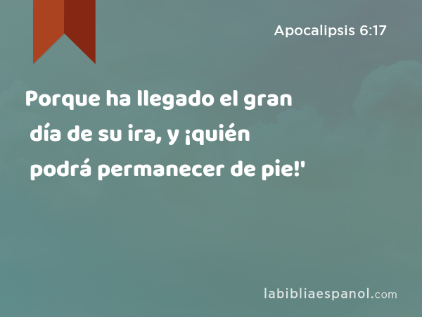 Porque ha llegado el gran día de su ira, y ¡quién podrá permanecer de pie!' - Apocalipsis 6:17