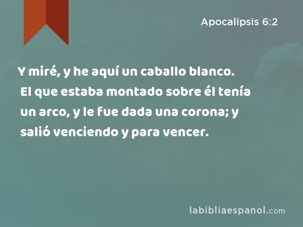 Y miré, y he aquí un caballo blanco. El que estaba montado sobre él tenía un arco, y le fue dada una corona; y salió venciendo y para vencer. - Apocalipsis 6:2