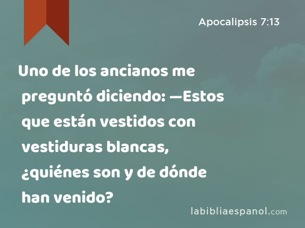 Uno de los ancianos me preguntó diciendo: —Estos que están vestidos con vestiduras blancas, ¿quiénes son y de dónde han venido? - Apocalipsis 7:13