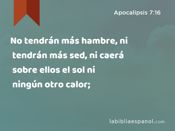 No tendrán más hambre, ni tendrán más sed, ni caerá sobre ellos el sol ni ningún otro calor; - Apocalipsis 7:16