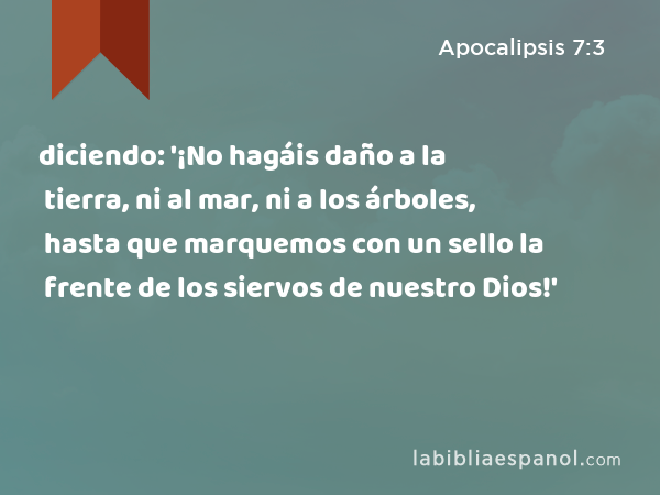 diciendo: '¡No hagáis daño a la tierra, ni al mar, ni a los árboles, hasta que marquemos con un sello la frente de los siervos de nuestro Dios!' - Apocalipsis 7:3