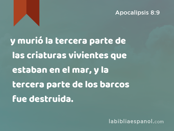 y murió la tercera parte de las criaturas vivientes que estaban en el mar, y la tercera parte de los barcos fue destruida. - Apocalipsis 8:9