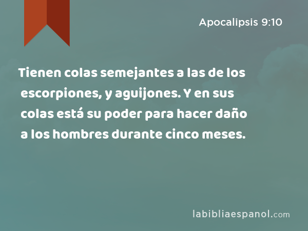 Tienen colas semejantes a las de los escorpiones, y aguijones. Y en sus colas está su poder para hacer daño a los hombres durante cinco meses. - Apocalipsis 9:10