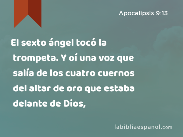 El sexto ángel tocó la trompeta. Y oí una voz que salía de los cuatro cuernos del altar de oro que estaba delante de Dios, - Apocalipsis 9:13