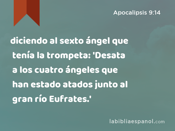 diciendo al sexto ángel que tenía la trompeta: 'Desata a los cuatro ángeles que han estado atados junto al gran río Eufrates.' - Apocalipsis 9:14