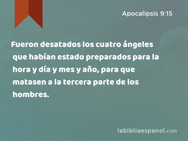 Fueron desatados los cuatro ángeles que habían estado preparados para la hora y día y mes y año, para que matasen a la tercera parte de los hombres. - Apocalipsis 9:15