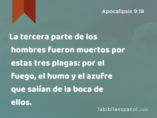 La tercera parte de los hombres fueron muertos por estas tres plagas: por el fuego, el humo y el azufre que salían de la boca de ellos. - Apocalipsis 9:18