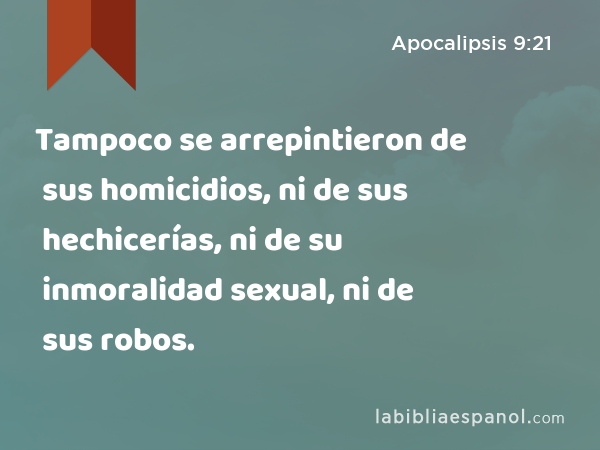 Tampoco se arrepintieron de sus homicidios, ni de sus hechicerías, ni de su inmoralidad sexual, ni de sus robos. - Apocalipsis 9:21