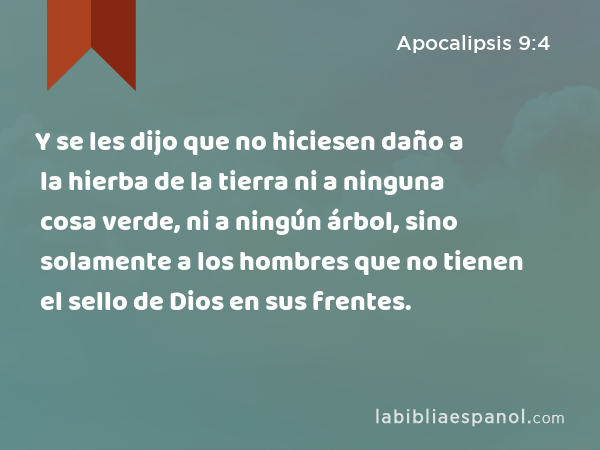 Y se les dijo que no hiciesen daño a la hierba de la tierra ni a ninguna cosa verde, ni a ningún árbol, sino solamente a los hombres que no tienen el sello de Dios en sus frentes. - Apocalipsis 9:4