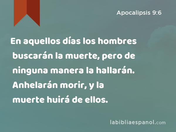 En aquellos días los hombres buscarán la muerte, pero de ninguna manera la hallarán. Anhelarán morir, y la muerte huirá de ellos. - Apocalipsis 9:6