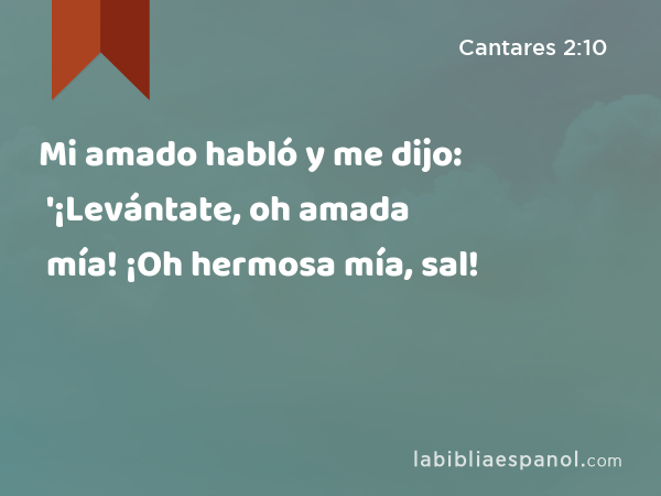 Mi amado habló y me dijo: '¡Levántate, oh amada mía! ¡Oh hermosa mía, sal! - Cantares 2:10