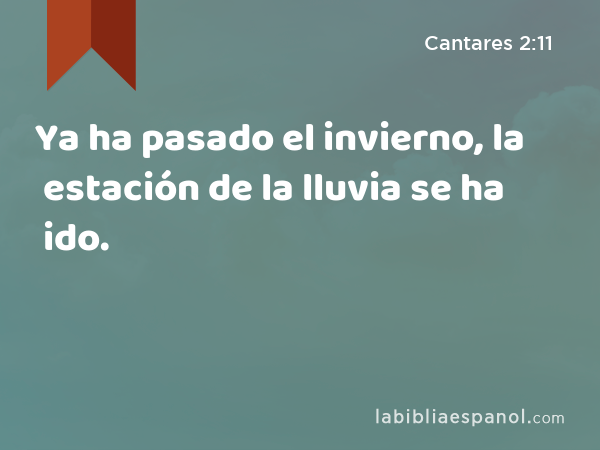 Ya ha pasado el invierno, la estación de la lluvia se ha ido. - Cantares 2:11