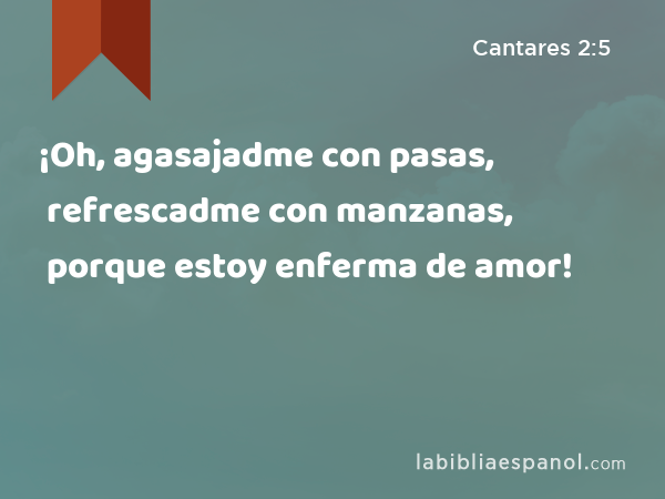 ¡Oh, agasajadme con pasas, refrescadme con manzanas, porque estoy enferma de amor! - Cantares 2:5