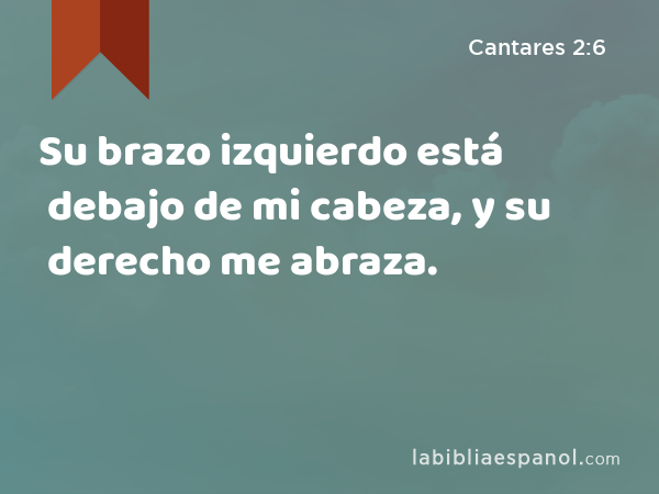 Su brazo izquierdo está debajo de mi cabeza, y su derecho me abraza. - Cantares 2:6