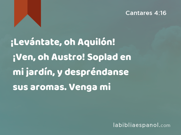 ¡Levántate, oh Aquilón! ¡Ven, oh Austro! Soplad en mi jardín, y despréndanse sus aromas. Venga mi - Cantares 4:16