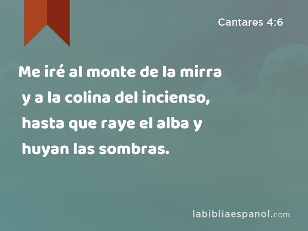 Me iré al monte de la mirra y a la colina del incienso, hasta que raye el alba y huyan las sombras. - Cantares 4:6