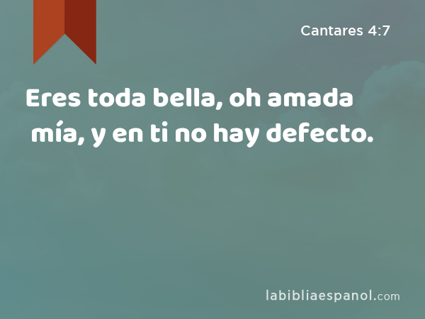 Eres toda bella, oh amada mía, y en ti no hay defecto. - Cantares 4:7