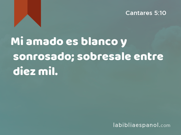 Mi amado es blanco y sonrosado; sobresale entre diez mil. - Cantares 5:10