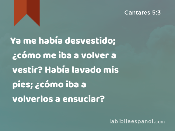 Ya me había desvestido; ¿cómo me iba a volver a vestir? Había lavado mis pies; ¿cómo iba a volverlos a ensuciar? - Cantares 5:3