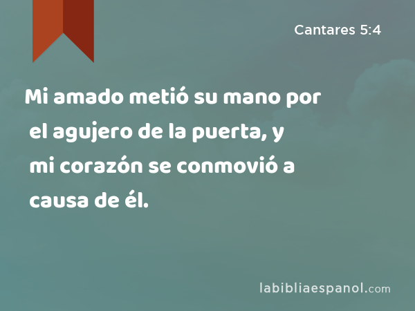 Mi amado metió su mano por el agujero de la puerta, y mi corazón se conmovió a causa de él. - Cantares 5:4