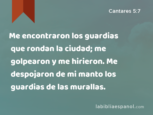 Me encontraron los guardias que rondan la ciudad; me golpearon y me hirieron. Me despojaron de mi manto los guardias de las murallas. - Cantares 5:7