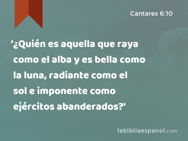 '¿Quién es aquella que raya como el alba y es bella como la luna, radiante como el sol e imponente como ejércitos abanderados?' - Cantares 6:10