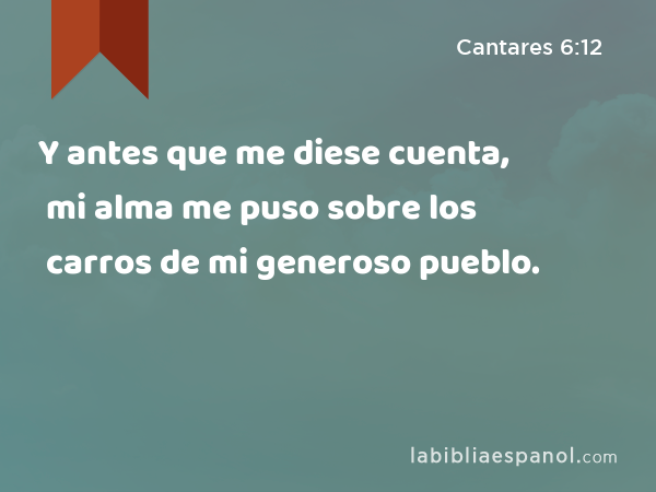 Y antes que me diese cuenta, mi alma me puso sobre los carros de mi generoso pueblo. - Cantares 6:12