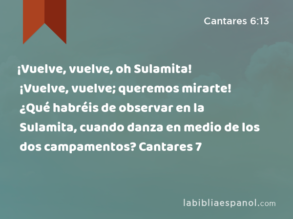 ¡Vuelve, vuelve, oh Sulamita! ¡Vuelve, vuelve; queremos mirarte! ¿Qué habréis de observar en la Sulamita, cuando danza en medio de los dos campamentos? Cantares 7 - Cantares 6:13