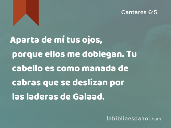 Aparta de mí tus ojos, porque ellos me doblegan. Tu cabello es como manada de cabras que se deslizan por las laderas de Galaad. - Cantares 6:5