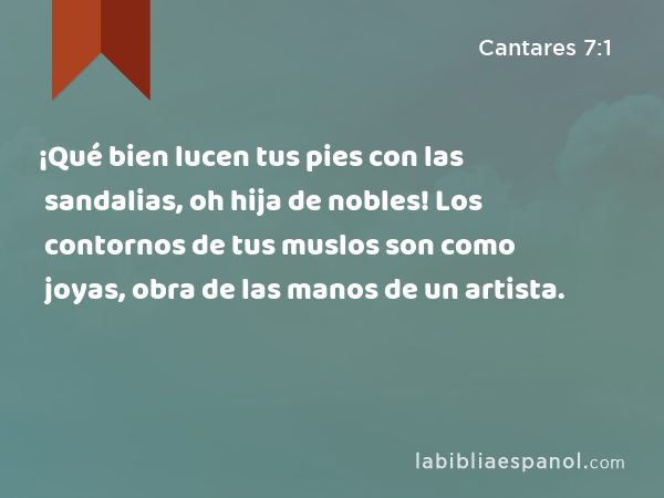 ¡Qué bien lucen tus pies con las sandalias, oh hija de nobles! Los contornos de tus muslos son como joyas, obra de las manos de un artista. - Cantares 7:1