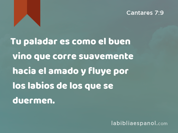 Tu paladar es como el buen vino que corre suavemente hacia el amado y fluye por los labios de los que se duermen. - Cantares 7:9