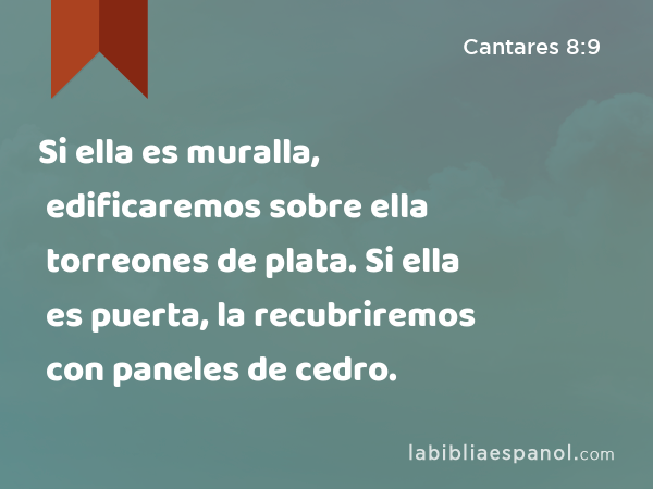 Si ella es muralla, edificaremos sobre ella torreones de plata. Si ella es puerta, la recubriremos con paneles de cedro. - Cantares 8:9