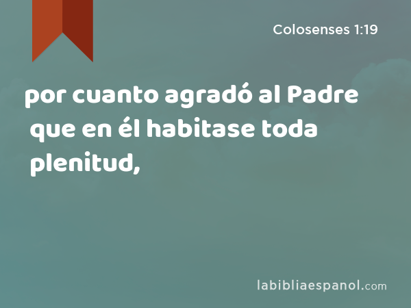 por cuanto agradó al Padre que en él habitase toda plenitud, - Colosenses 1:19